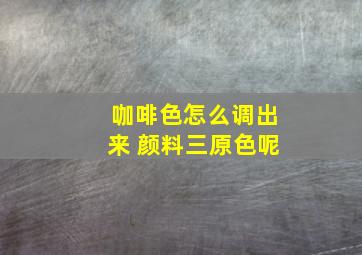 咖啡色怎么调出来 颜料三原色呢